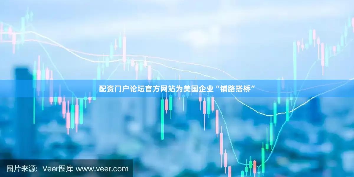配资门户论坛官方网站为美国企业“铺路搭桥”
