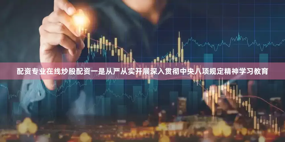 配资专业在线炒股配资一是从严从实开展深入贯彻中央八项规定精神学习教育