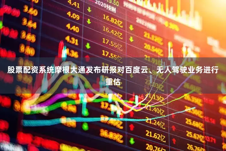 股票配资系统摩根大通发布研报对百度云、无人驾驶业务进行重估