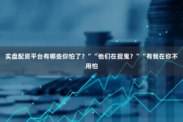 实盘配资平台有哪些你怕了？”“他们在捉鬼？”“有我在你不用怕