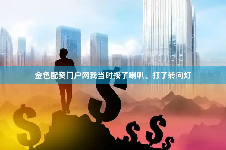 金色配资门户网我当时按了喇叭、打了转向灯