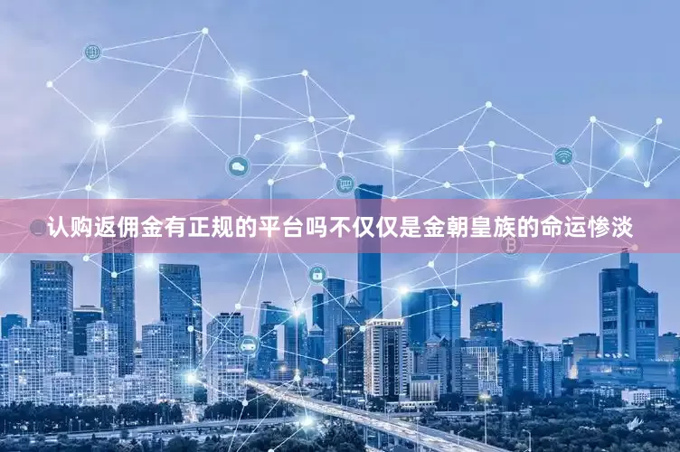 认购返佣金有正规的平台吗不仅仅是金朝皇族的命运惨淡