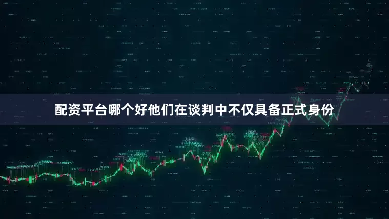 配资平台哪个好他们在谈判中不仅具备正式身份