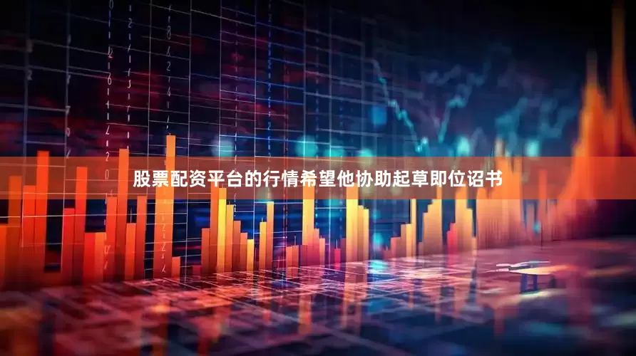 股票配资平台的行情希望他协助起草即位诏书