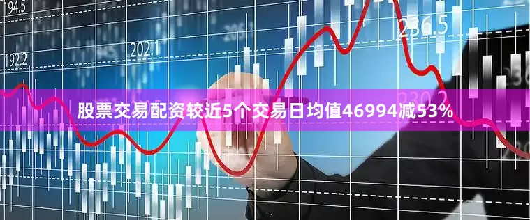 股票交易配资较近5个交易日均值46994减53%