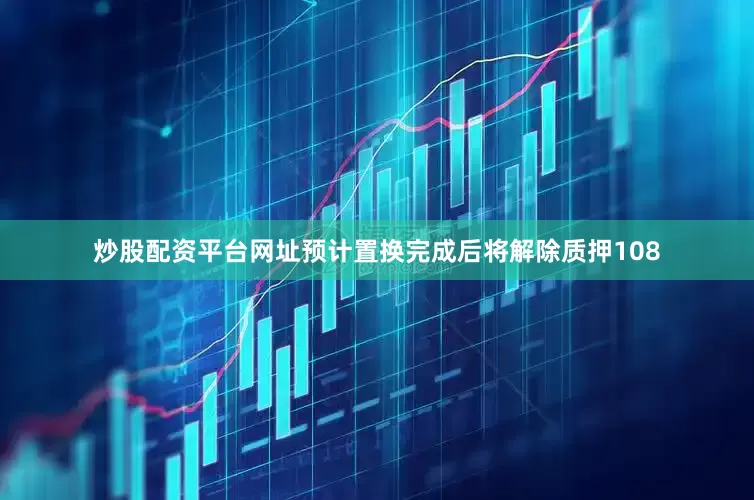 炒股配资平台网址预计置换完成后将解除质押108
