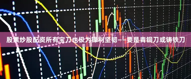 股票炒股配资所有宝刀也极为锋利坚韧——要是青铜刀或铸铁刀