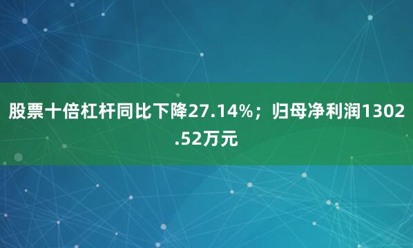 股票十倍杠杆同比下降27.14%；归母净利润1302.52万元