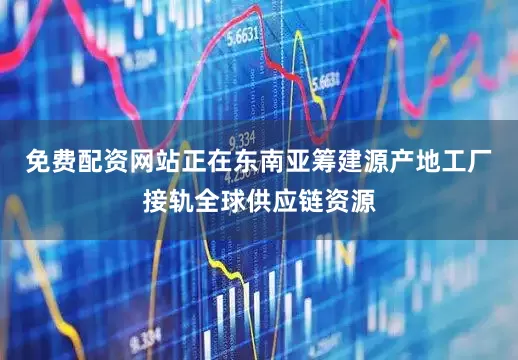 免费配资网站正在东南亚筹建源产地工厂接轨全球供应链资源