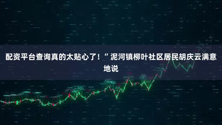配资平台查询真的太贴心了！”泥河镇柳叶社区居民胡庆云满意地说