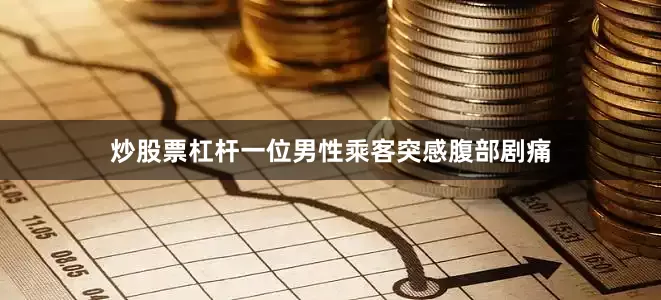 炒股票杠杆一位男性乘客突感腹部剧痛