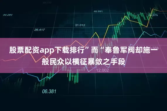 股票配资app下载排行”而“奉鲁军阀却施一般民众以横征暴敛之手段