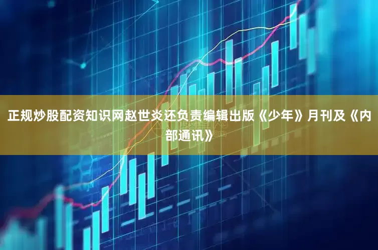 正规炒股配资知识网赵世炎还负责编辑出版《少年》月刊及《内部通讯》