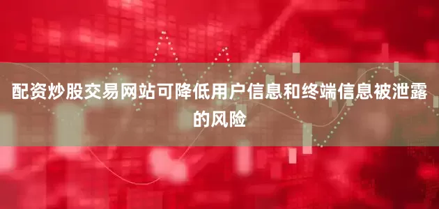 配资炒股交易网站可降低用户信息和终端信息被泄露的风险