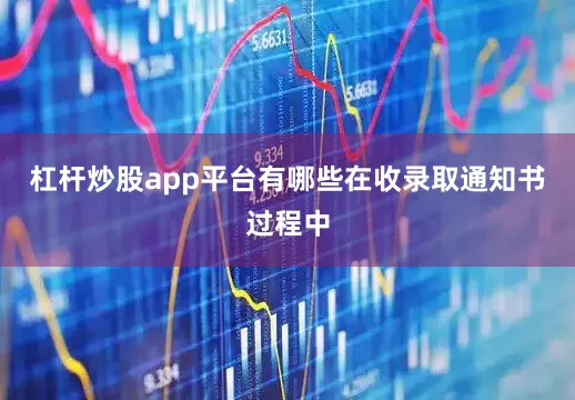 杠杆炒股app平台有哪些在收录取通知书过程中