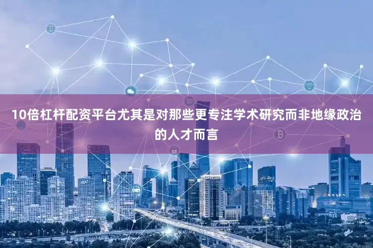 10倍杠杆配资平台尤其是对那些更专注学术研究而非地缘政治的人才而言