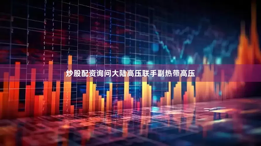 炒股配资询问大陆高压联手副热带高压