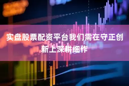 实盘股票配资平台我们需在守正创新上深耕细作
