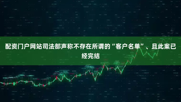 配资门户网站司法部声称不存在所谓的“客户名单”、且此案已经完结