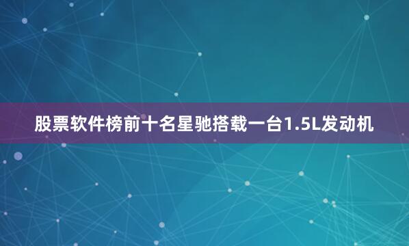 股票软件榜前十名星驰搭载一台1.5L发动机