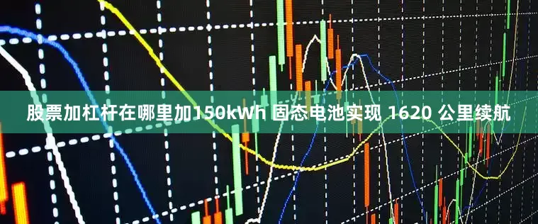 股票加杠杆在哪里加150kWh 固态电池实现 1620 公里续航