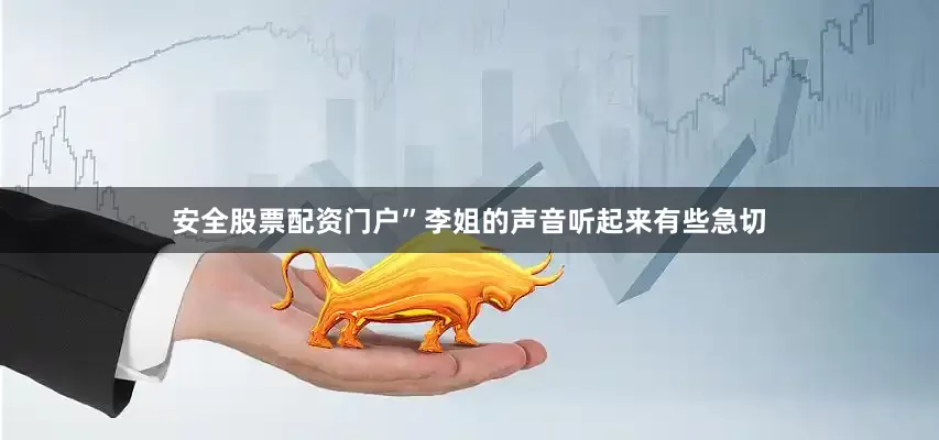 安全股票配资门户”李姐的声音听起来有些急切
