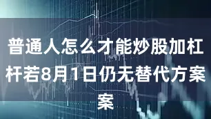 普通人怎么才能炒股加杠杆若8月1日仍无替代方案
