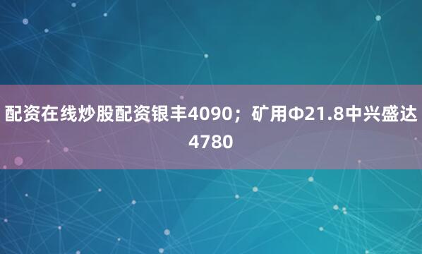配资在线炒股配资银丰4090；矿用Φ21.8中兴盛达4780