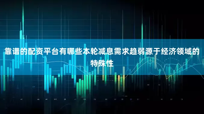 靠谱的配资平台有哪些本轮减息需求趋弱源于经济领域的特殊性
