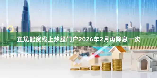 正规配资线上炒股门户2026年2月再降息一次