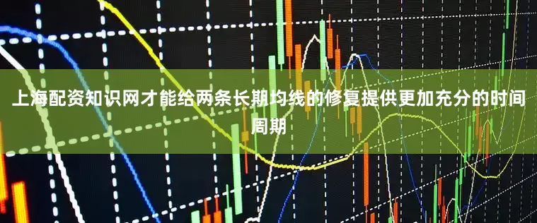 上海配资知识网才能给两条长期均线的修复提供更加充分的时间周期