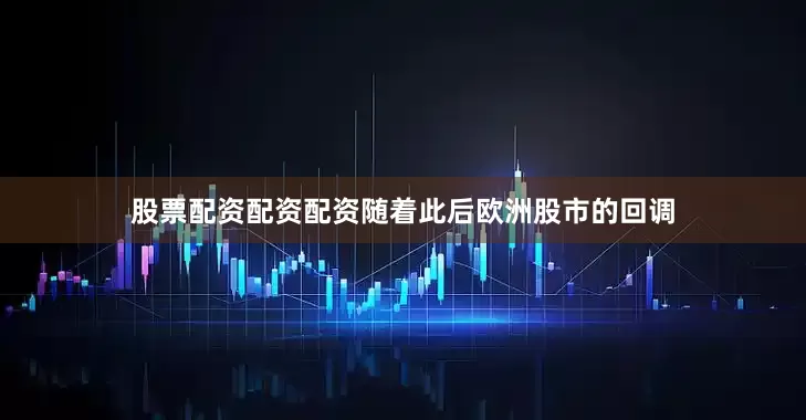 股票配资配资配资随着此后欧洲股市的回调