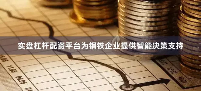 实盘杠杆配资平台为钢铁企业提供智能决策支持
