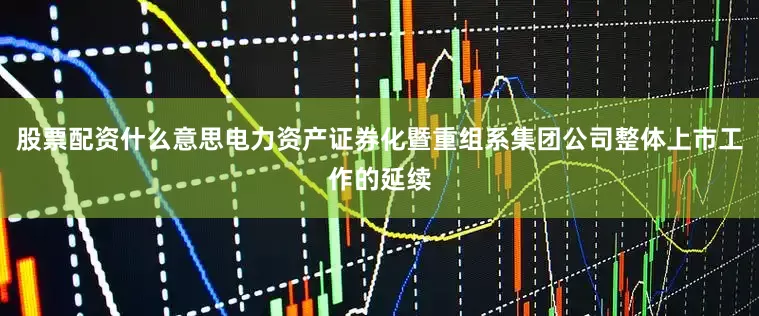 股票配资什么意思电力资产证券化暨重组系集团公司整体上市工作的延续