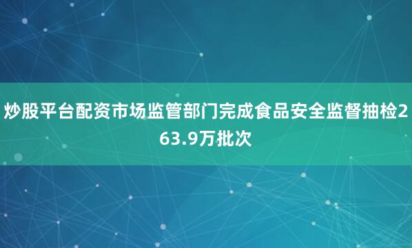 炒股平台配资市场监管部门完成食品安全监督抽检263.9万批次