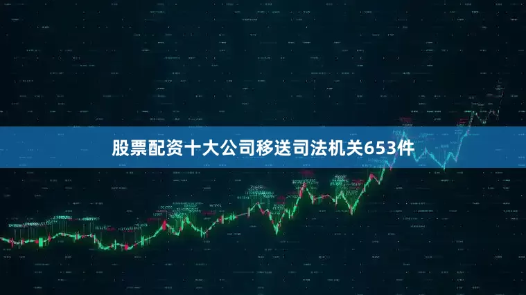 股票配资十大公司移送司法机关653件