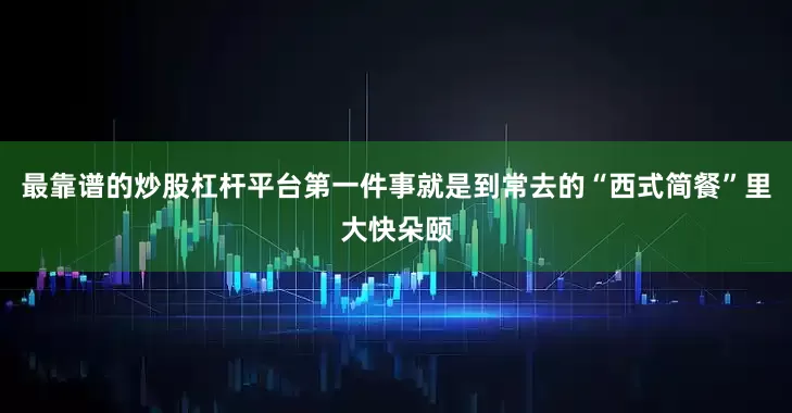 最靠谱的炒股杠杆平台第一件事就是到常去的“西式简餐”里大快朵颐