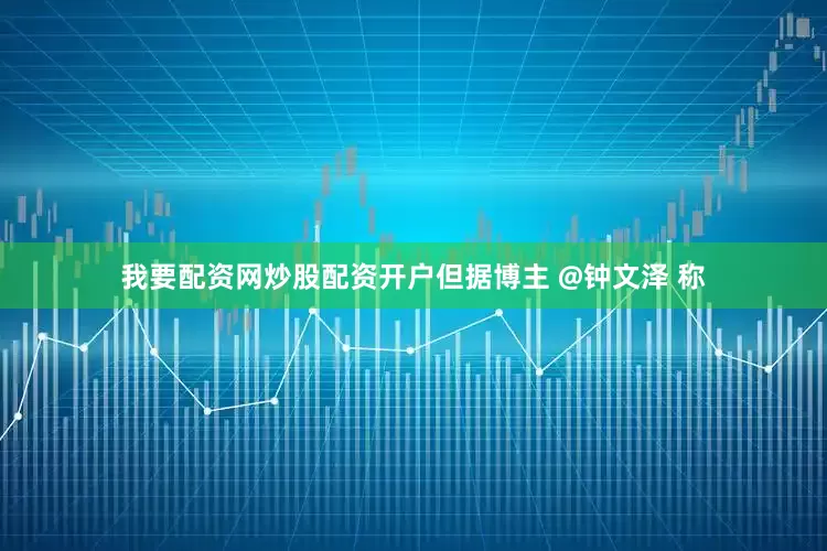 我要配资网炒股配资开户但据博主 @钟文泽 称