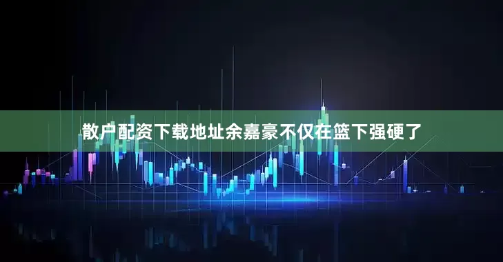 散户配资下载地址余嘉豪不仅在篮下强硬了