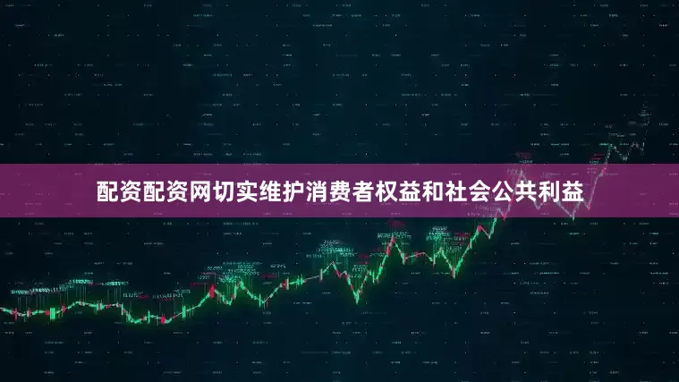 配资配资网切实维护消费者权益和社会公共利益