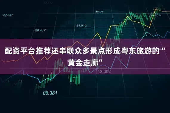 配资平台推荐还串联众多景点形成粤东旅游的“黄金走廊”