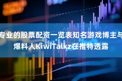 专业的股票配资一览表知名游戏博主与爆料人KiwiTalkz在推特透露