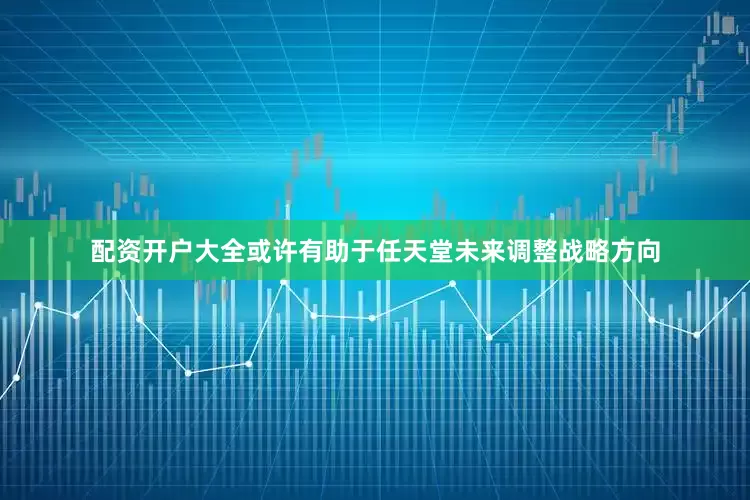 配资开户大全或许有助于任天堂未来调整战略方向