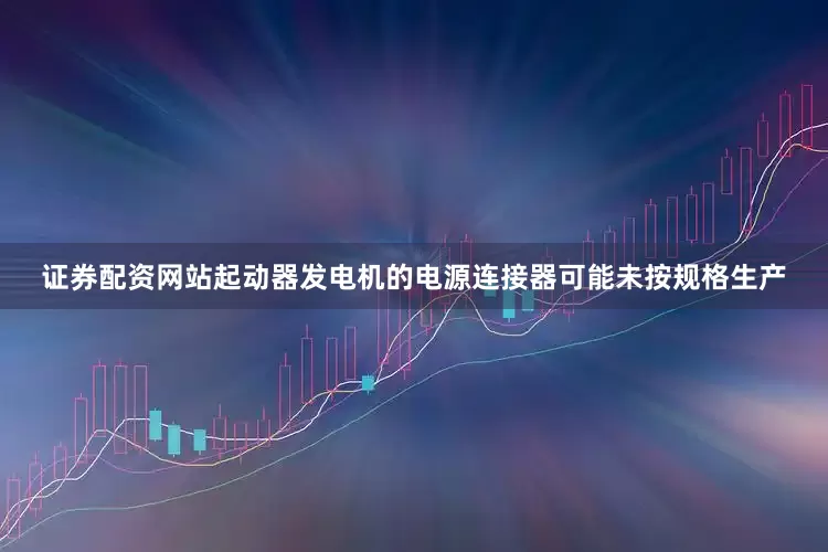 证券配资网站起动器发电机的电源连接器可能未按规格生产