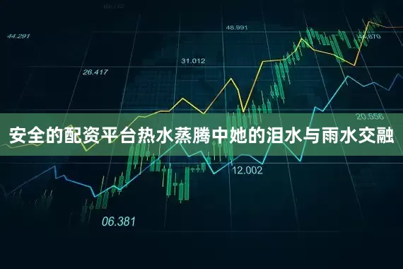 安全的配资平台热水蒸腾中她的泪水与雨水交融