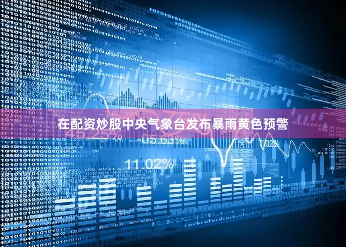 在配资炒股中央气象台发布暴雨黄色预警