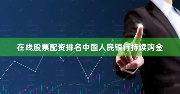 在线股票配资排名中国人民银行持续购金