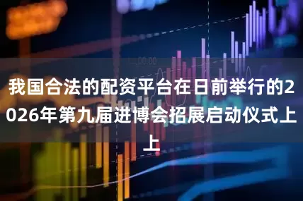 我国合法的配资平台在日前举行的2026年第九届进博会招展启动仪式上