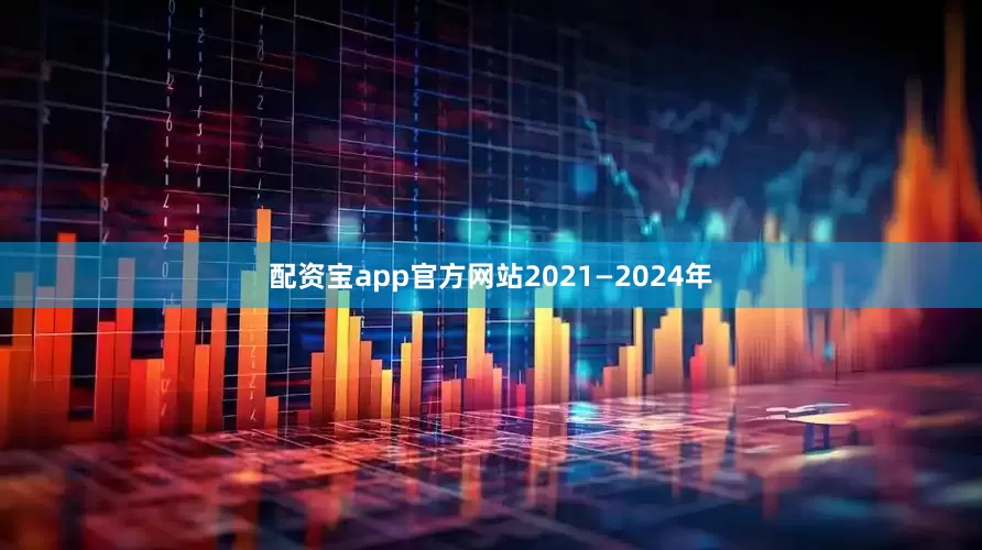 配资宝app官方网站2021—2024年