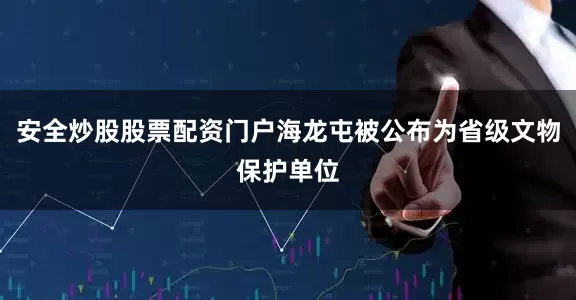 安全炒股股票配资门户海龙屯被公布为省级文物保护单位